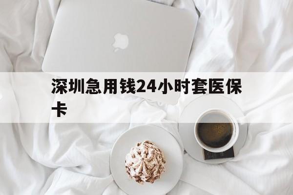 巢湖深圳急用钱24小时套医保卡(急用钱周转就找微粒贷小额贷款)