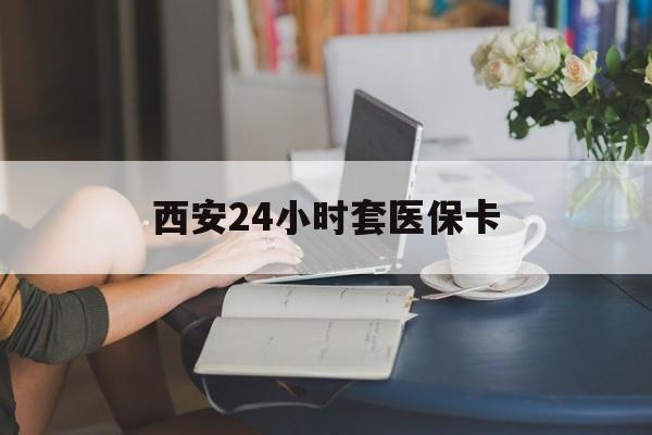 巢湖西安24小时套医保卡(西安刷医保)