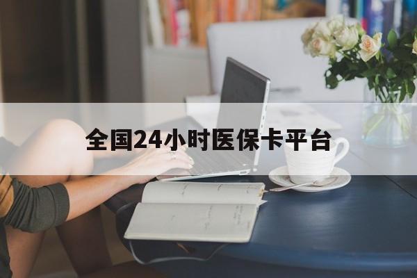 巢湖全国24小时医保卡平台(医保24小时服务标志)