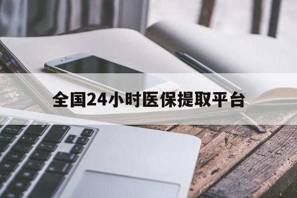 巢湖全国24小时医保提取平台(全国24小时医保提取平台有哪些)