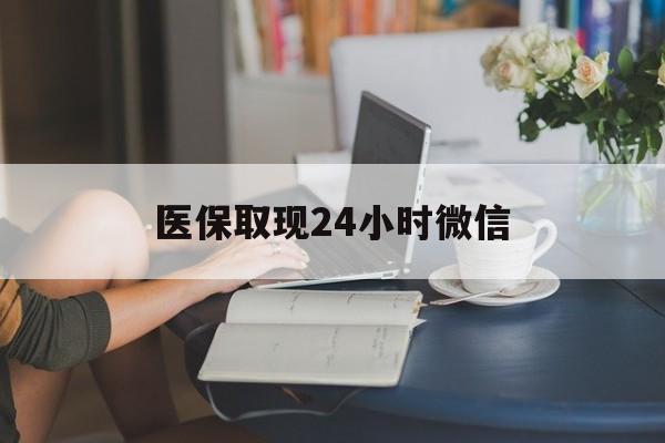 巢湖医保取现24小时微信(医保取现24小时微信联系方式)