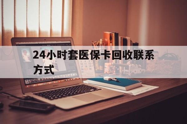 巢湖24小时套医保卡回收联系方式(24小时套医保卡回收联系方式中介)