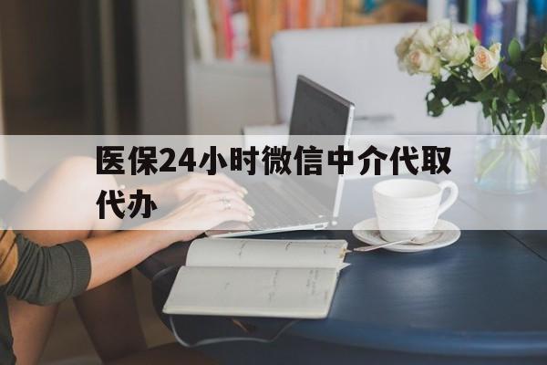 巢湖医保24小时微信中介代取代办(医保代办服务)
