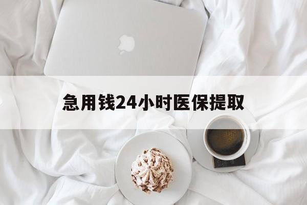 巢湖急用钱24小时医保提取(急用钱24小时套医保卡)