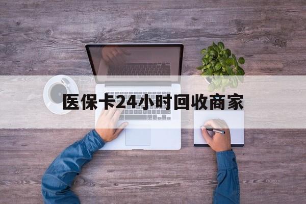 巢湖医保卡24小时回收商家(医保卡回收电话)