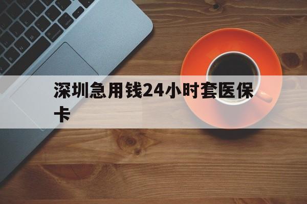 巢湖深圳急用钱24小时套医保卡(深圳在线套医保卡联系方式)