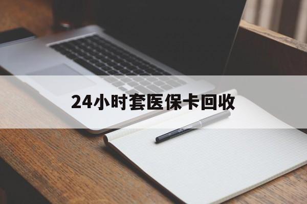 巢湖24小时套医保卡回收(高价回收医保卡)