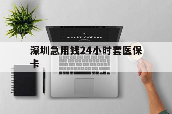 巢湖深圳急用钱24小时套医保卡(深圳24小时套社保卡)