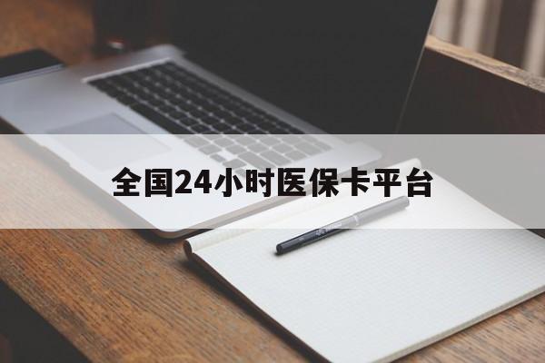 巢湖全国24小时医保卡平台(24小时医疗免费咨询)