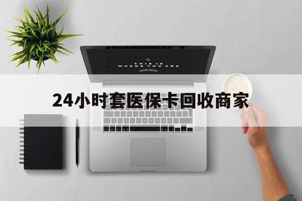 巢湖24小时套医保卡回收商家(医保取现24小时微信)