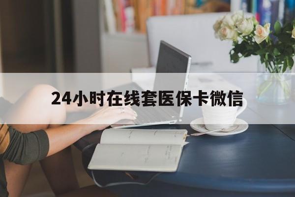 巢湖24小时在线套医保卡微信(24小时在线套医保卡微信中介)