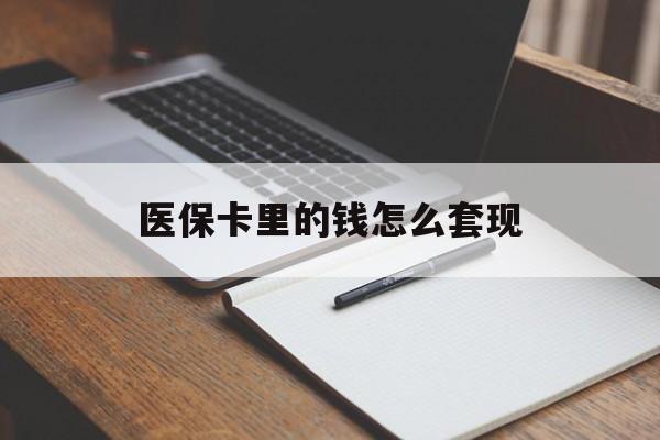 巢湖医保卡里的钱怎么套现(医保卡里的钱怎么套现到银行卡)