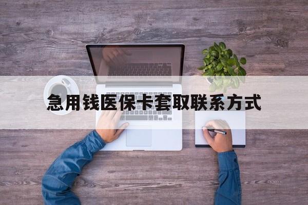 巢湖急用钱医保卡套取联系方式(24小时套医保卡联系方式)