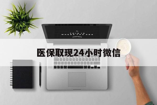 巢湖医保取现24小时微信(医保取现24小时微信沈阳)