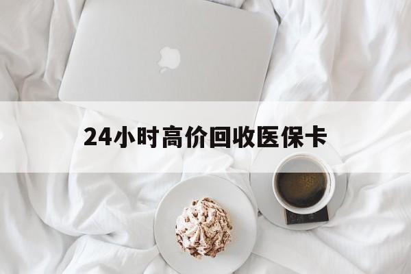 巢湖24小时高价回收医保卡(温州高价回收医保卡)