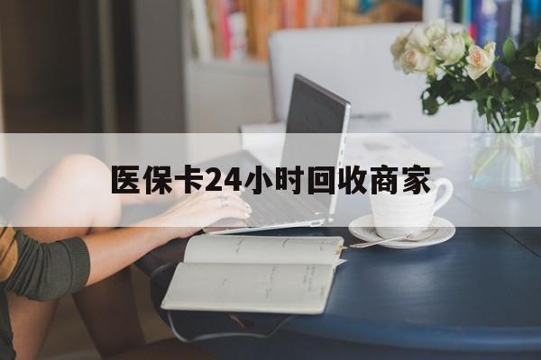 巢湖医保卡24小时回收商家(高价回收医保卡联系方式)
