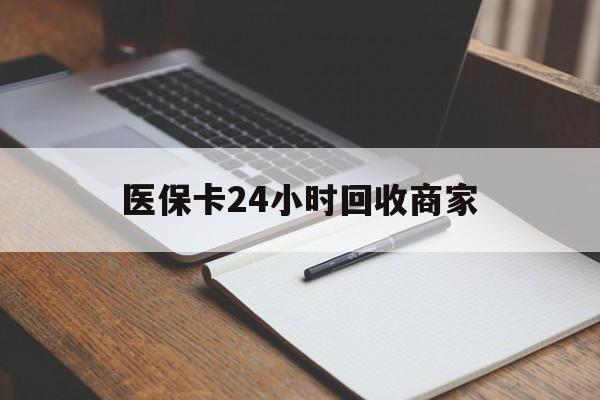 巢湖医保卡24小时回收商家(医保卡24小时回收商家会知道吗)