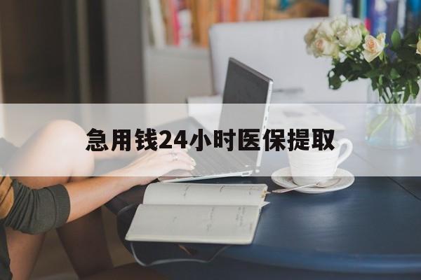 巢湖急用钱24小时医保提取(24小时医保取现回收)