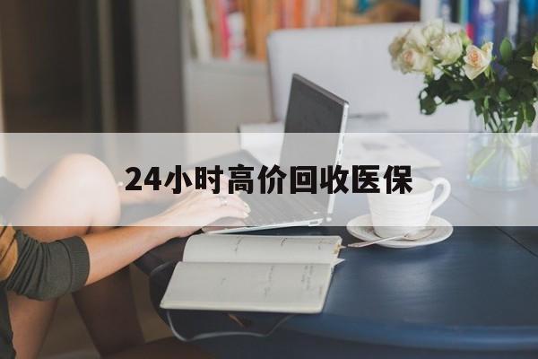 巢湖24小时高价回收医保(24小时高价回收医保小额)