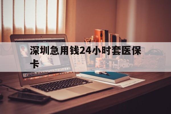 巢湖深圳急用钱24小时套医保卡(深圳急用钱套医保卡联系方式)