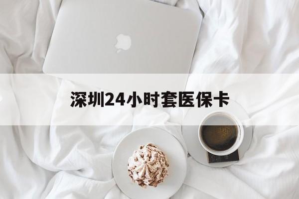 巢湖深圳24小时套医保卡(深圳医保套现24小时)