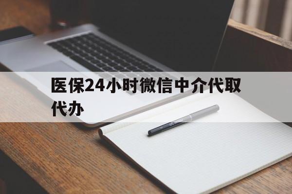 巢湖医保24小时微信中介代取代办(代办医疗保险中介怎么收费)