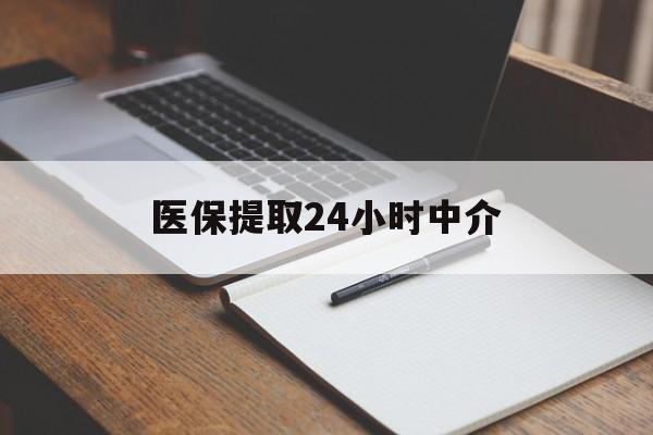巢湖医保提取24小时中介(医保提取24小时中介代办)