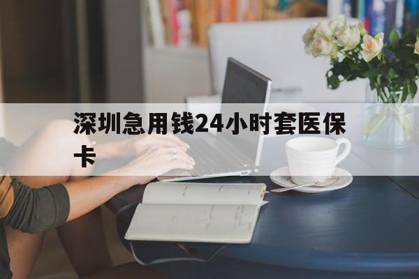 巢湖深圳急用钱24小时套医保卡(深圳医保卡提取现金方法)