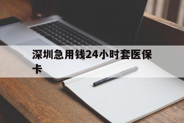 巢湖深圳急用钱24小时套医保卡(24小时套医保卡联系方式)