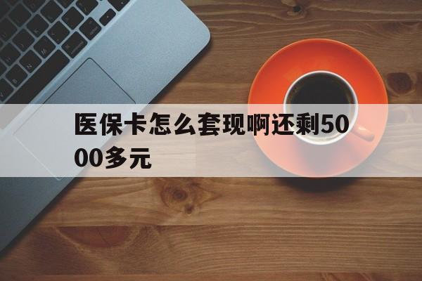 巢湖医保卡怎么套现啊还剩5000多元(医保卡咋套现)