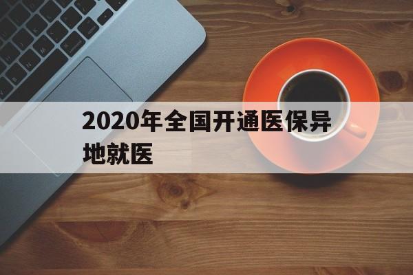 巢湖2020年全国开通医保异地就医(2020年全国开通医保异地就医医院)