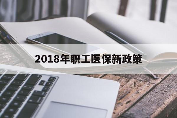 巢湖2018年职工医保新政策(2018年职工医保新政策是什么)
