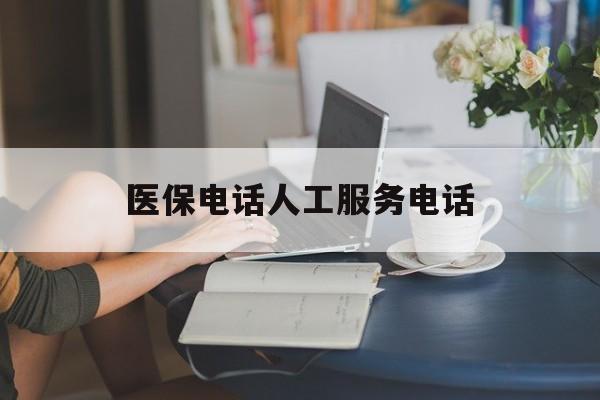 巢湖医保电话人工服务电话(社保医保电话人工服务电话)