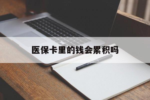 巢湖医保卡里的钱会累积吗(医保卡账户的钱会累积么)